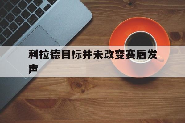 利拉德目标并未改变赛后发声的简单介绍