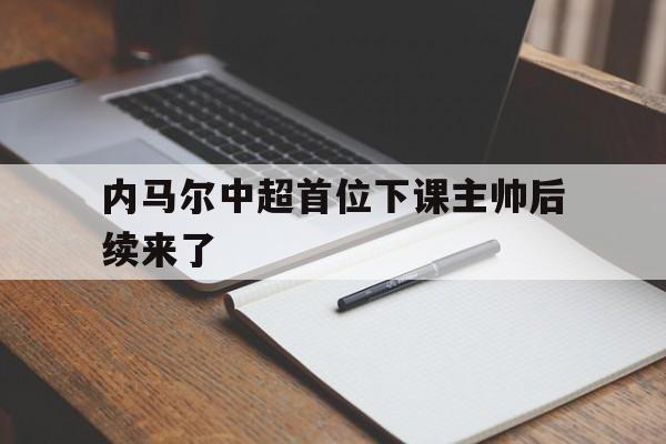 内马尔中超首位下课主帅后续来了(内马尔中超首位下课主帅后续来了吗)